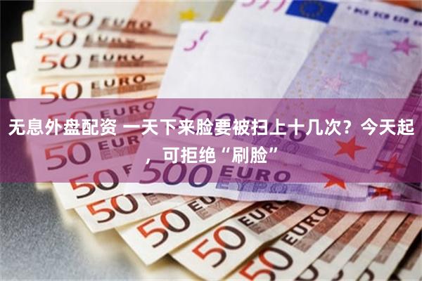 无息外盘配资 一天下来脸要被扫上十几次？今天起，可拒绝“刷脸”