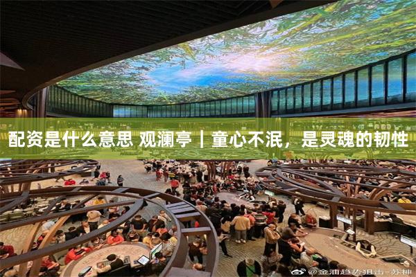 配资是什么意思 观澜亭｜童心不泯，是灵魂的韧性