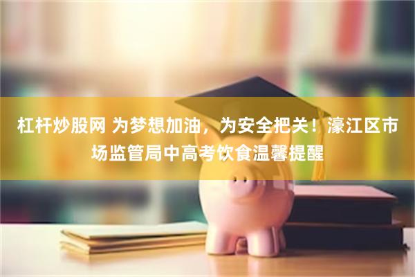 杠杆炒股网 为梦想加油，为安全把关！濠江区市场监管局中高考饮食温馨提醒