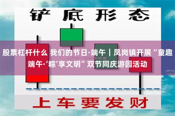 股票杠杆什么 我们的节日·端午｜凤岗镇开展“童趣端午·‘粽’享文明”双节同庆游园活动