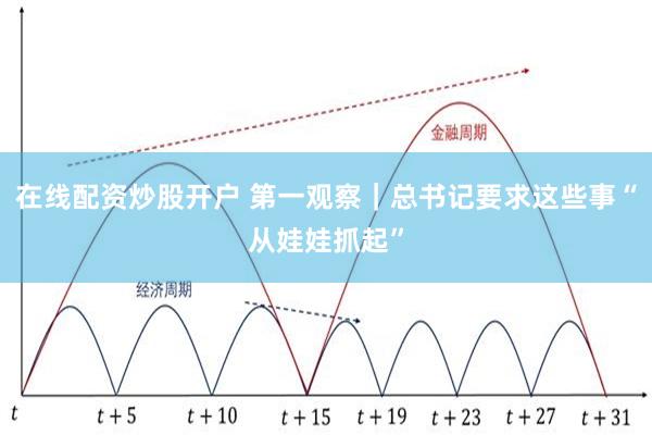 在线配资炒股开户 第一观察｜总书记要求这些事“从娃娃抓起”