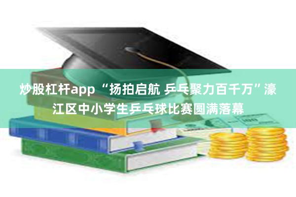 炒股杠杆app “扬拍启航 乒乓聚力百千万”濠江区中小学生乒乓球比赛圆满落幕