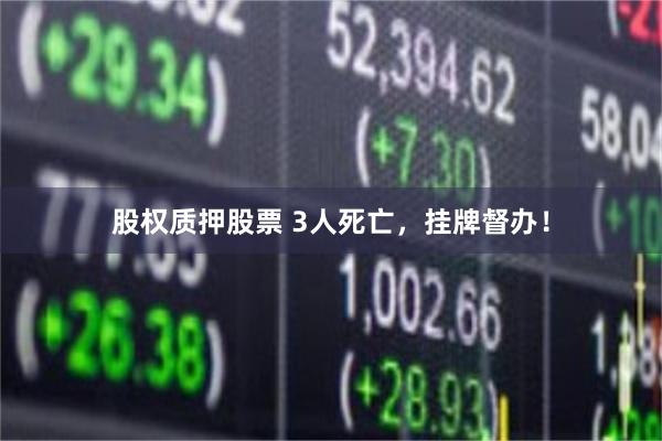 股权质押股票 3人死亡，挂牌督办！