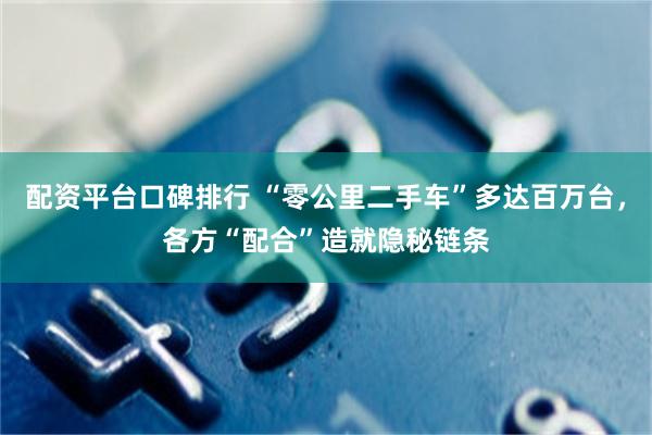 配资平台口碑排行 “零公里二手车”多达百万台,各方“配合”造就隐秘链条