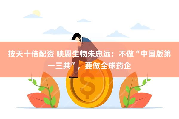 按天十倍配资 映恩生物朱忠远：不做“中国版第一三共”，要做全球药企