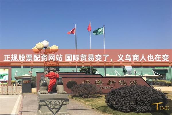 正规股票配资网站 国际贸易变了，义乌商人也在变