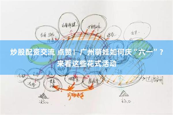 炒股配资交流 点赞！广州萌娃如何庆“六一”？来看这些花式活动
