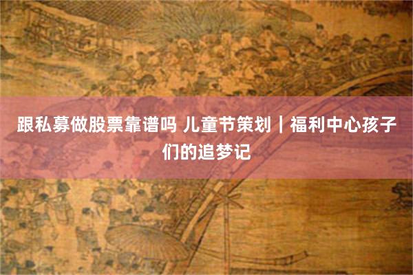 跟私募做股票靠谱吗 儿童节策划｜福利中心孩子们的追梦记