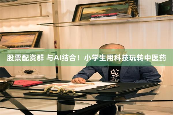 股票配资群 与AI结合！小学生用科技玩转中医药