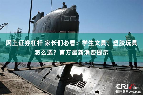 网上证劵杠杆 家长们必看：学生文具、塑胶玩具怎么选？官方最新消费提示