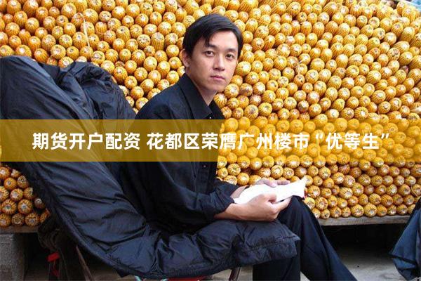 期货开户配资 花都区荣膺广州楼市“优等生”