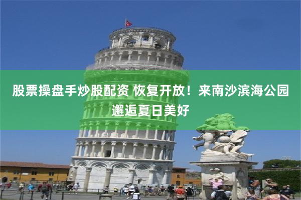 股票操盘手炒股配资 恢复开放！来南沙滨海公园邂逅夏日美好