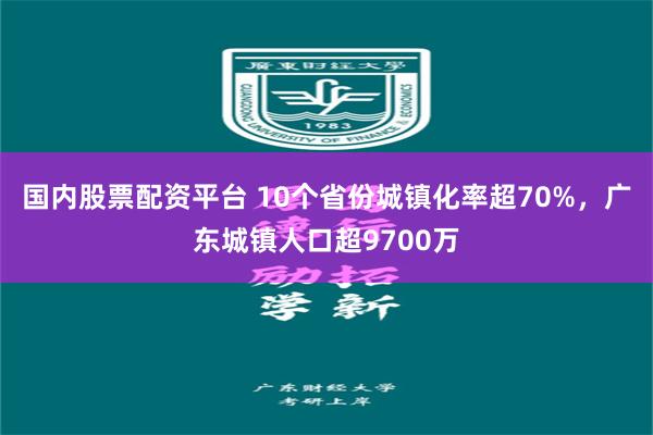 国内股票配资平台 10个省份城镇化率超70%，广东城镇人口超9700万
