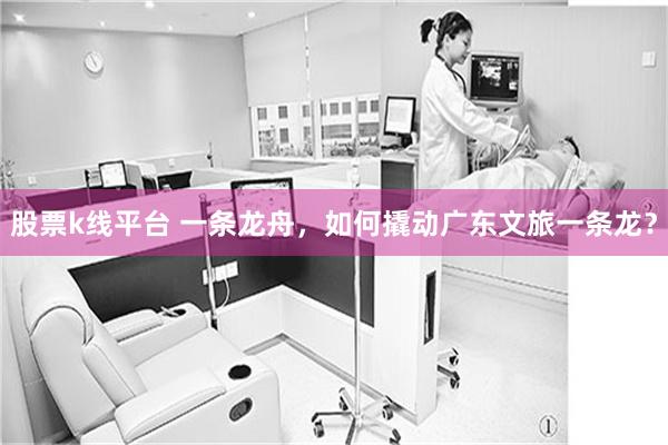 股票k线平台 一条龙舟，如何撬动广东文旅一条龙？