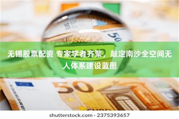 无锡股票配资 专家学者齐聚，敲定南沙全空间无人体系建设蓝图