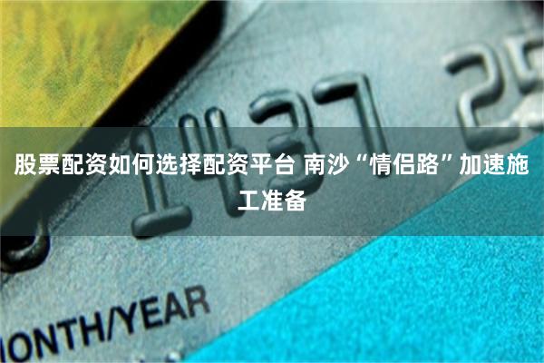 股票配资如何选择配资平台 南沙“情侣路”加速施工准备