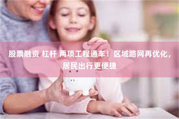 股票融资 杠杆 两项工程通车！区域路网再优化，居民出行更便捷
