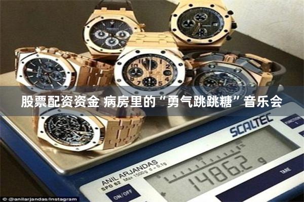 股票配资资金 病房里的“勇气跳跳糖”音乐会