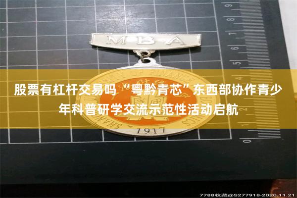 股票有杠杆交易吗 “粤黔青芯”东西部协作青少年科普研学交流示范性活动启航