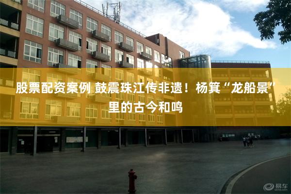 股票配资案例 鼓震珠江传非遗！杨箕“龙船景”里的古今和鸣