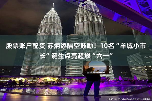 股票账户配资 苏炳添隔空鼓励！10名“羊城小市长”诞生点亮超燃“六一”