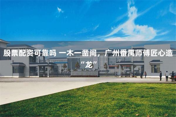 股票配资可靠吗 一木一凿间，广州番禺师傅匠心造“龙”