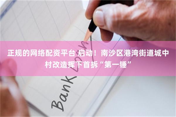正规的网络配资平台 启动！南沙区港湾街道城中村改造挥下首拆“第一锤”