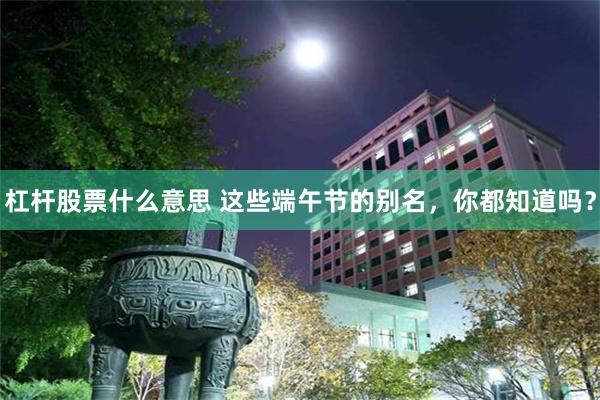 杠杆股票什么意思 这些端午节的别名，你都知道吗？