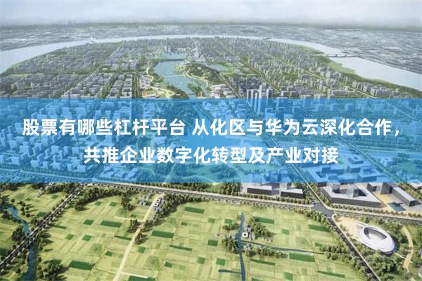 股票有哪些杠杆平台 从化区与华为云深化合作，共推企业数字化转型及产业对接