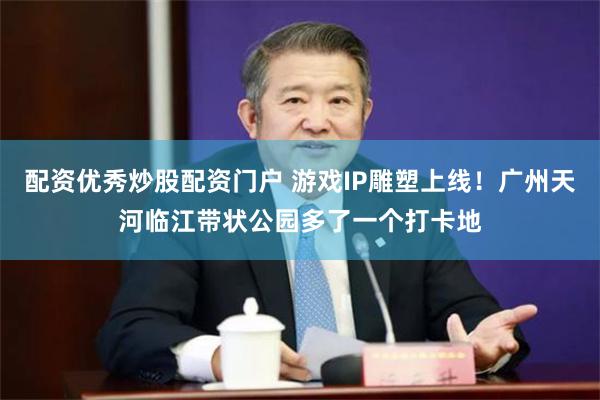 配资优秀炒股配资门户 游戏IP雕塑上线！广州天河临江带状公园多了一个打卡地