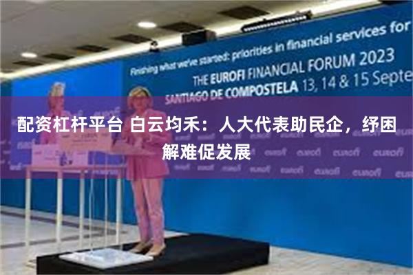 配资杠杆平台 白云均禾：人大代表助民企，纾困解难促发展