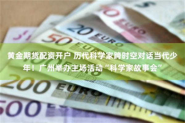 黄金期货配资开户 历代科学家跨时空对话当代少年！广州举办主场活动“科学家故事会”