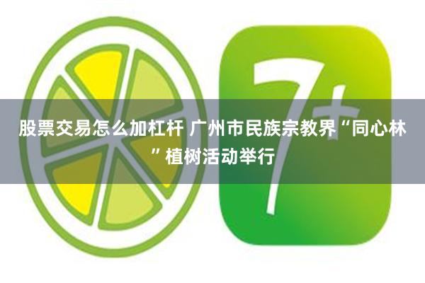 股票交易怎么加杠杆 广州市民族宗教界“同心林”植树活动举行