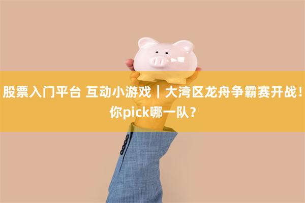 股票入门平台 互动小游戏｜大湾区龙舟争霸赛开战！你pick哪一队？