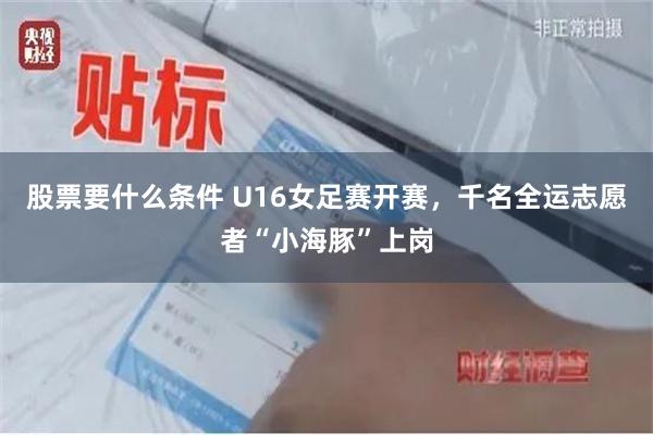 股票要什么条件 U16女足赛开赛，千名全运志愿者“小海豚”上岗
