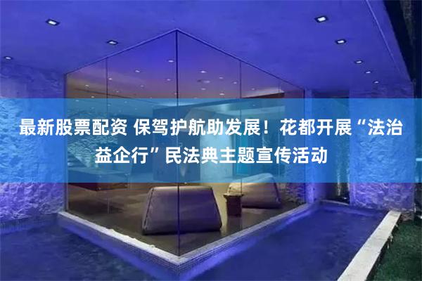 最新股票配资 保驾护航助发展！花都开展“法治益企行”民法典主题宣传活动