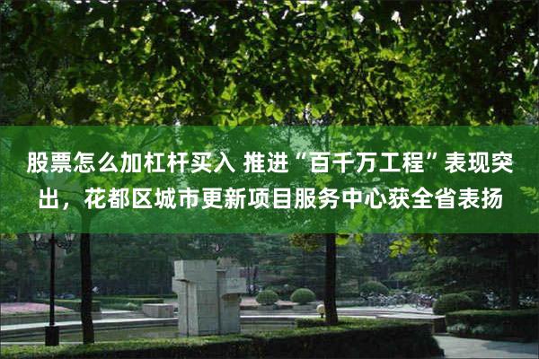 股票怎么加杠杆买入 推进“百千万工程”表现突出，花都区城市更新项目服务中心获全省表扬
