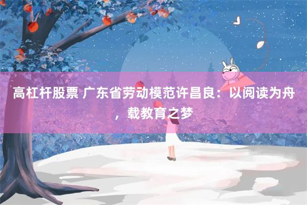 高杠杆股票 广东省劳动模范许昌良：以阅读为舟，载教育之梦