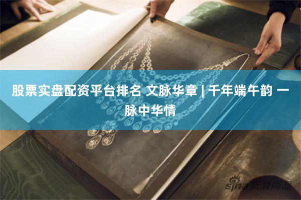 股票实盘配资平台排名 文脉华章 | 千年端午韵 一脉中华情