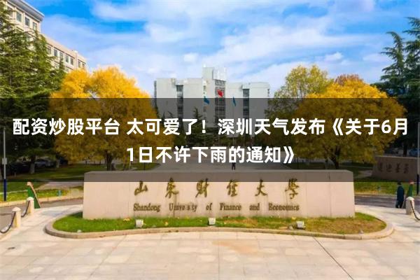 配资炒股平台 太可爱了！深圳天气发布《关于6月1日不许下雨的通知》