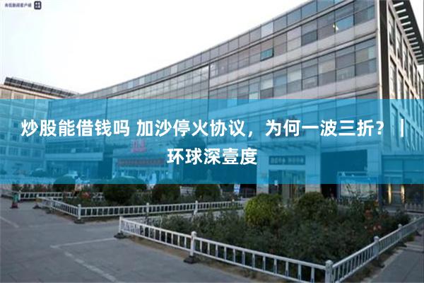 炒股能借钱吗 加沙停火协议，为何一波三折？｜环球深壹度