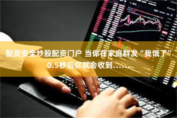 配资安全炒股配资门户 当你在家庭群发“我饿了”0.5秒后你就会收到……