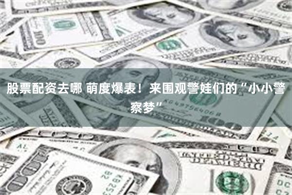 股票配资去哪 萌度爆表！来围观警娃们的“小小警察梦”