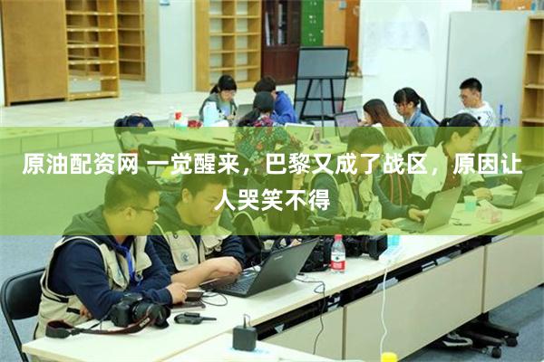 原油配资网 一觉醒来，巴黎又成了战区，原因让人哭笑不得