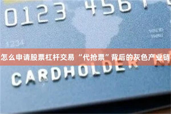 怎么申请股票杠杆交易 “代抢票”背后的灰色产业链