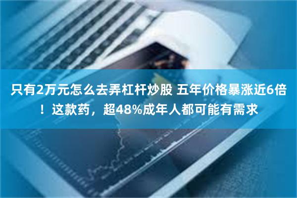 只有2万元怎么去弄杠杆炒股 五年价格暴涨近6倍！这款药，超48%成年人都可能有需求