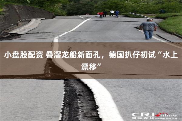 小盘股配资 叠滘龙船新面孔，德国扒仔初试“水上漂移”