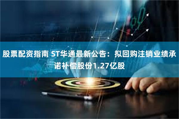 股票配资指南 ST华通最新公告：拟回购注销业绩承诺补偿股份1.27亿股