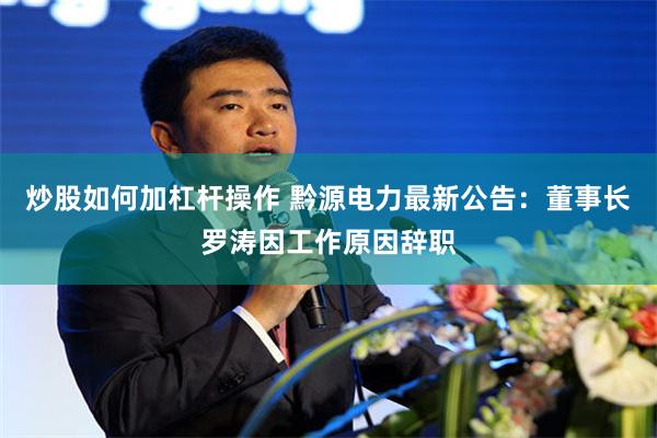 炒股如何加杠杆操作 黔源电力最新公告：董事长罗涛因工作原因辞职