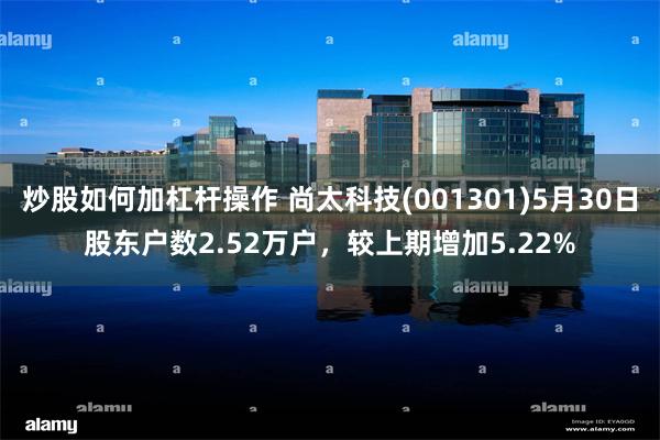炒股如何加杠杆操作 尚太科技(001301)5月30日股东户数2.52万户，较上期增加5.22%